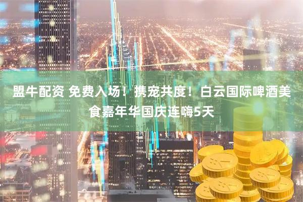 盟牛配资 免费入场！携宠共度！白云国际啤酒美食嘉年华国庆连嗨5天